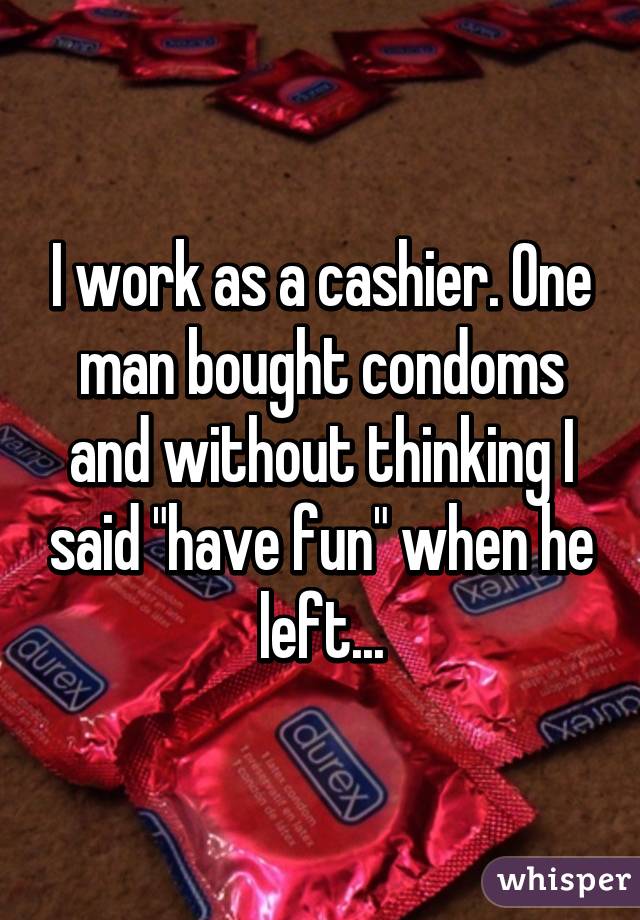 I work as a cashier. One man bought condoms and without thinking I said "have fun" when he left...