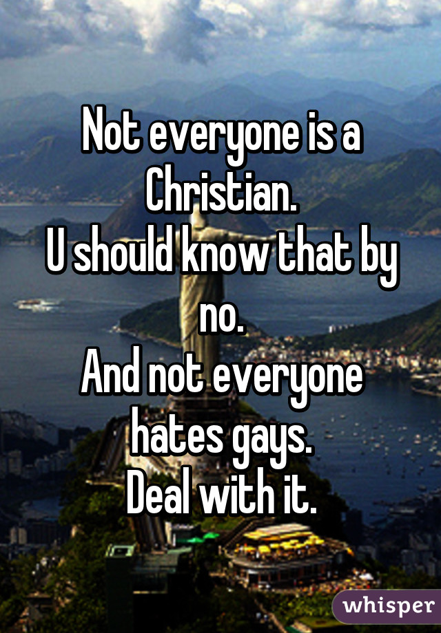 Not everyone is a Christian.
U should know that by no.
And not everyone hates gays.
Deal with it.