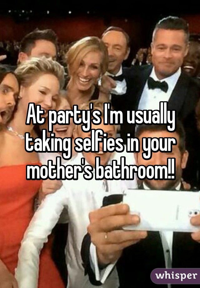 At party's I'm usually taking selfies in your mother's bathroom!!