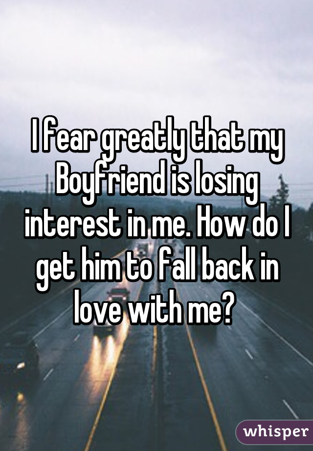 I fear greatly that my
Boyfriend is losing interest in me. How do I get him to fall back in love with me? 