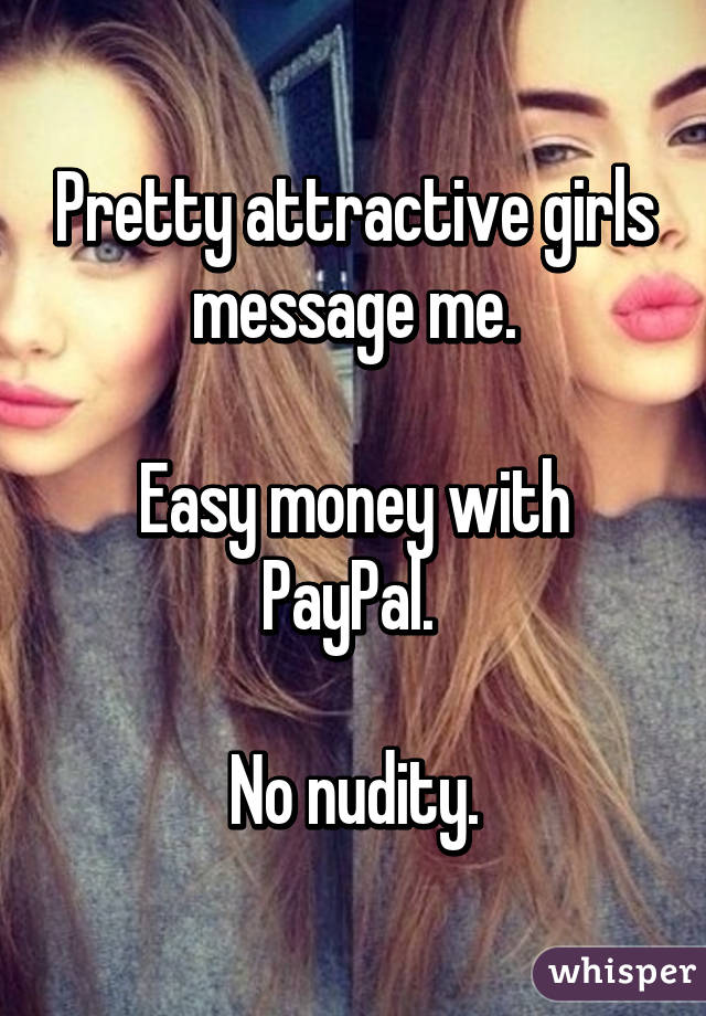 Pretty attractive girls message me.

Easy money with PayPal. 

No nudity.