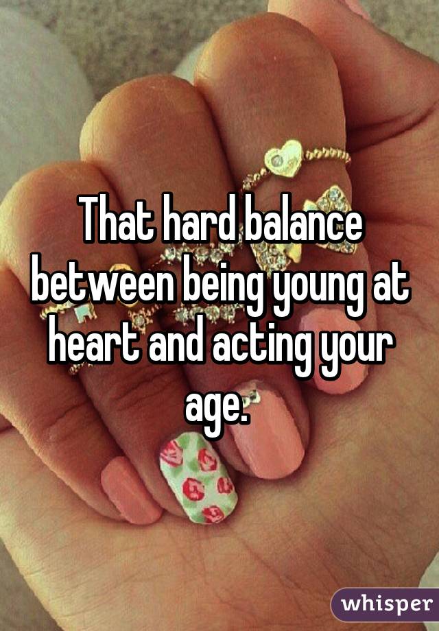 That hard balance between being young at heart and acting your age. 