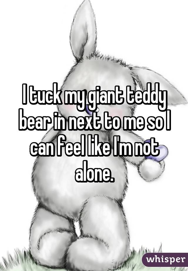 I tuck my giant teddy bear in next to me so I can feel like I'm not alone.