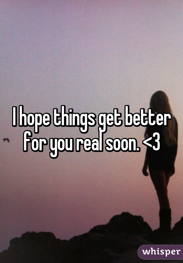 I hope things get better for you real soon. <3