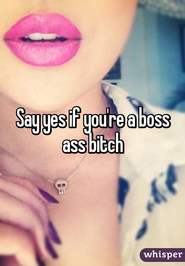 Say yes if you're a boss ass bitch