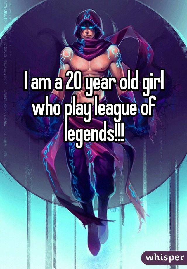 I am a 20 year old girl who play league of legends!!!

