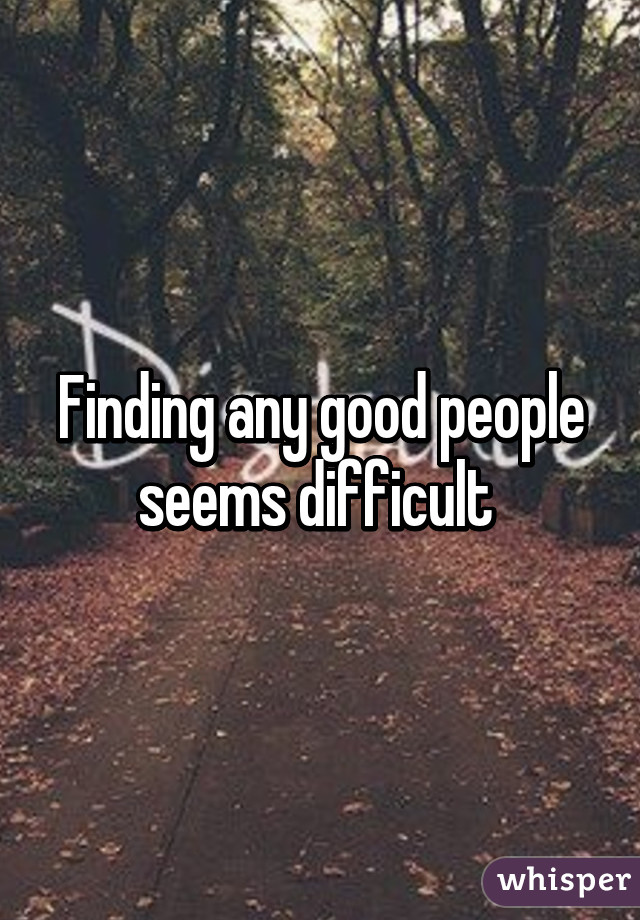 Finding any good people seems difficult 