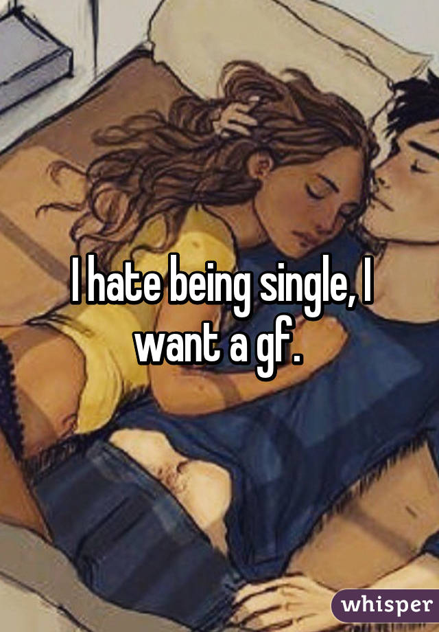 I hate being single, I want a gf. 