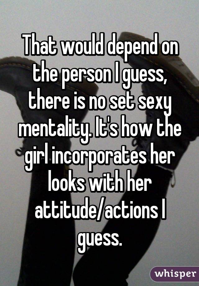 That would depend on the person I guess, there is no set sexy mentality. It's how the girl incorporates her looks with her attitude/actions I guess.