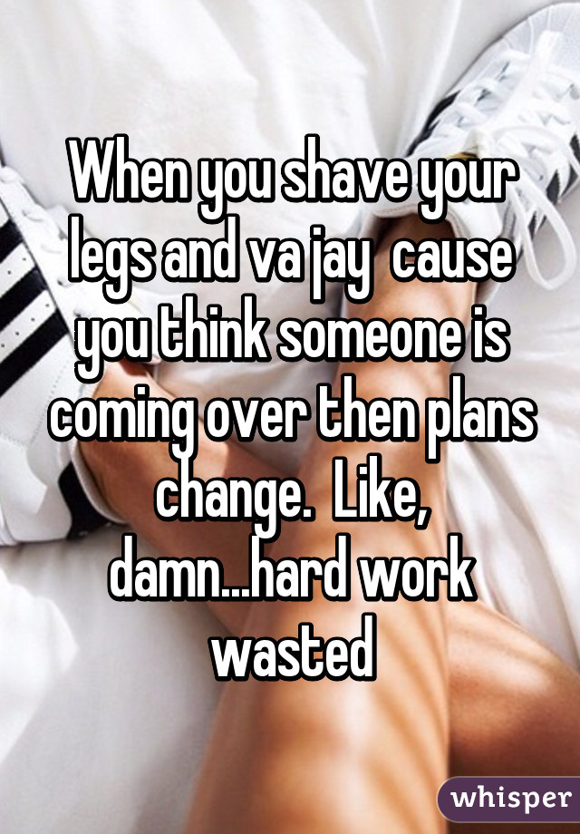 When you shave your legs and va jay  cause you think someone is coming over then plans change.  Like, damn...hard work wasted