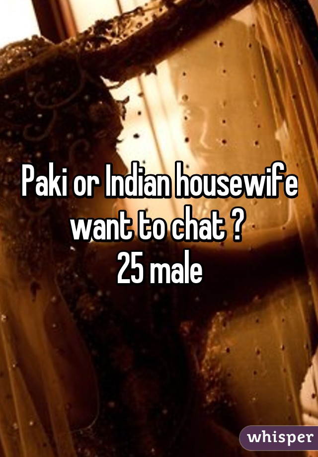 Paki or Indian housewife want to chat ? 
25 male