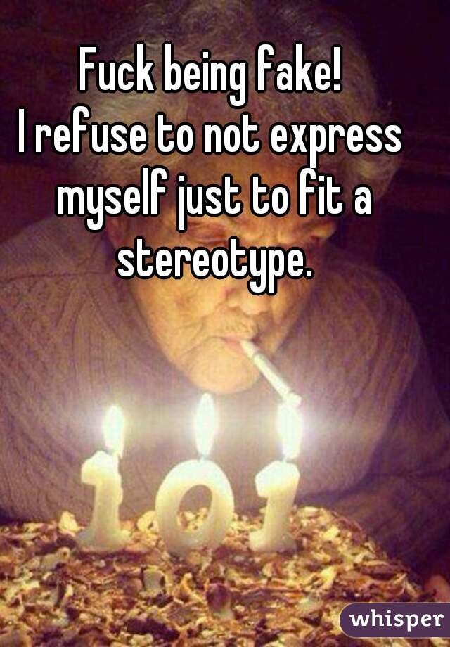 Fuck being fake!
I refuse to not express myself just to fit a stereotype.