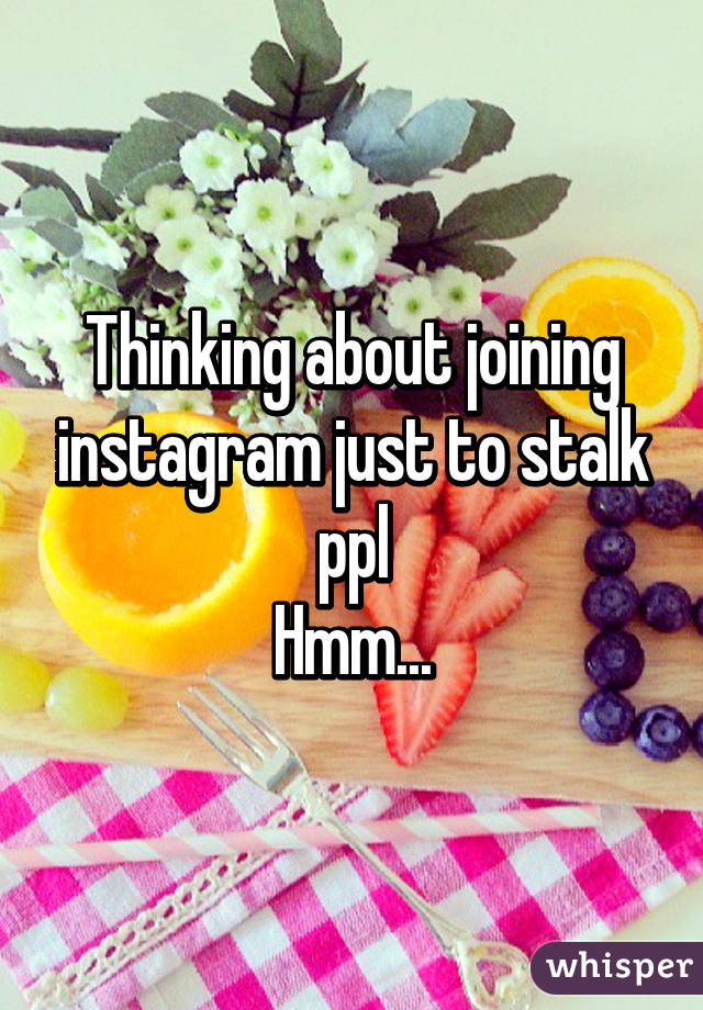 Thinking about joining instagram just to stalk ppl
Hmm...