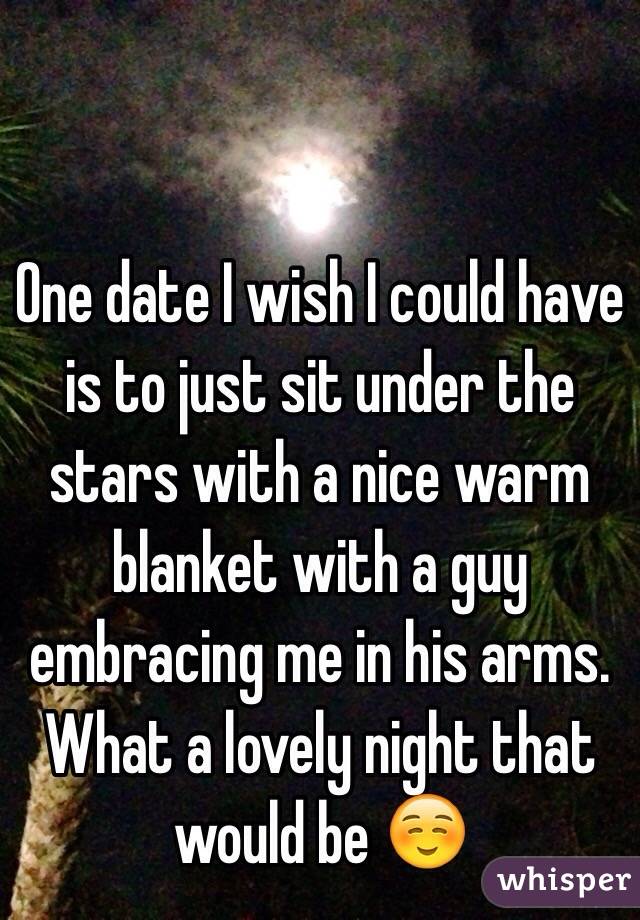 One date I wish I could have is to just sit under the stars with a nice warm blanket with a guy embracing me in his arms. What a lovely night that would be ☺️