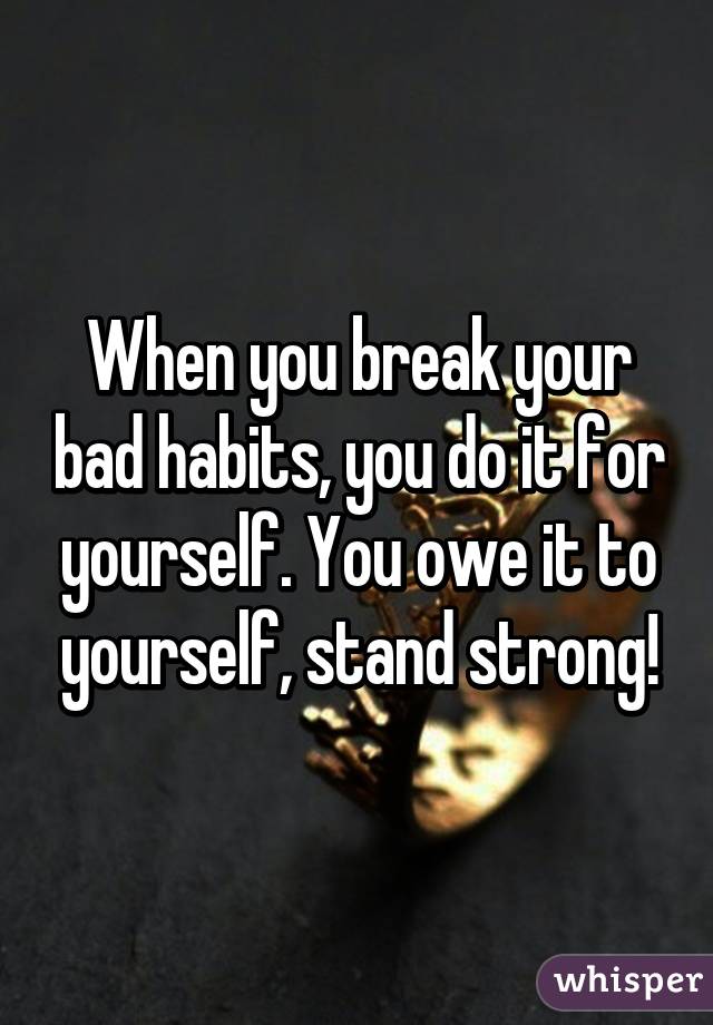 When you break your bad habits, you do it for yourself. You owe it to yourself, stand strong!