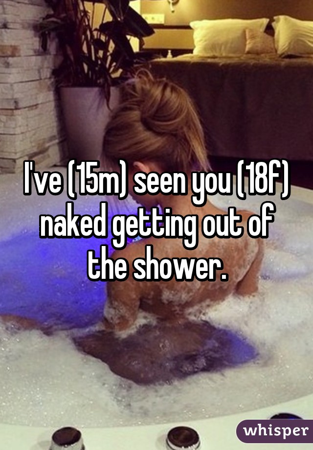 I've (15m) seen you (18f) naked getting out of the shower.