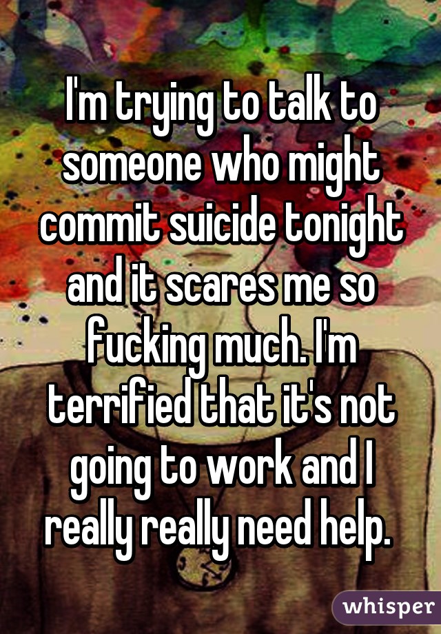 I'm trying to talk to someone who might commit suicide tonight and it scares me so fucking much. I'm terrified that it's not going to work and I really really need help. 