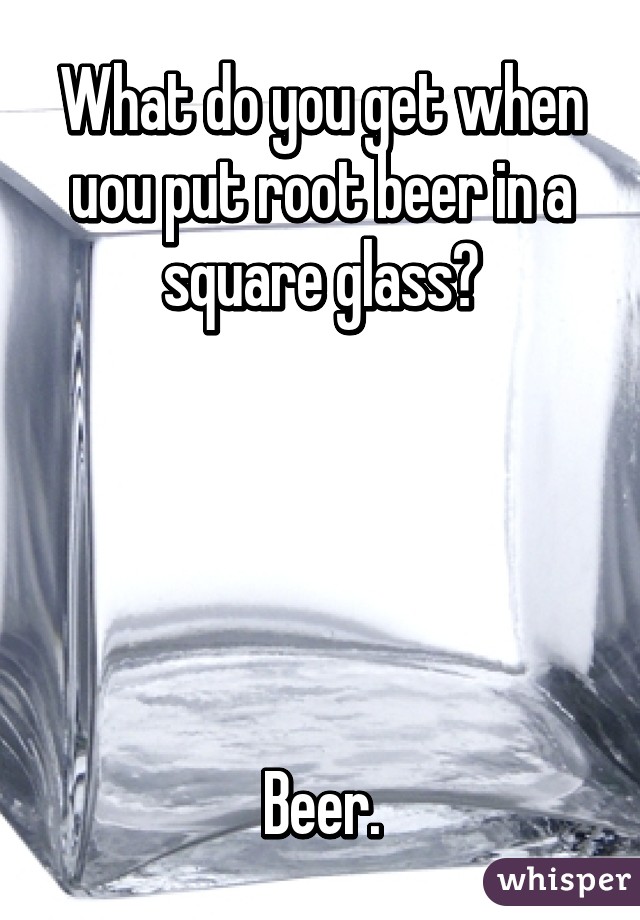 What do you get when uou put root beer in a square glass?





Beer.