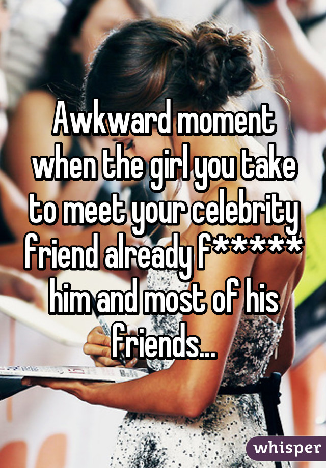 Awkward moment when the girl you take to meet your celebrity friend already f***** him and most of his friends...