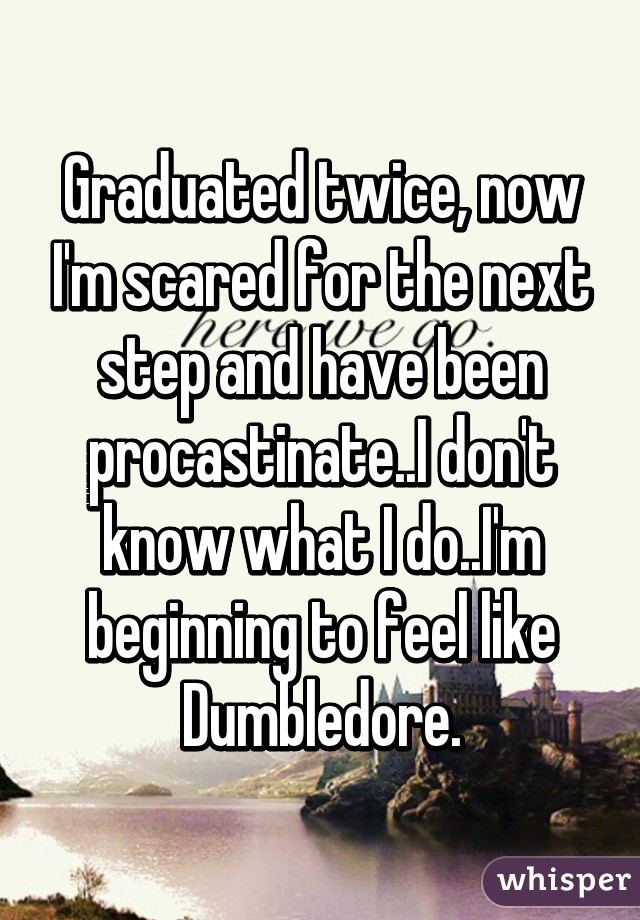 Graduated twice, now I'm scared for the next step and have been procastinate..I don't know what I do..I'm beginning to feel like Dumbledore.