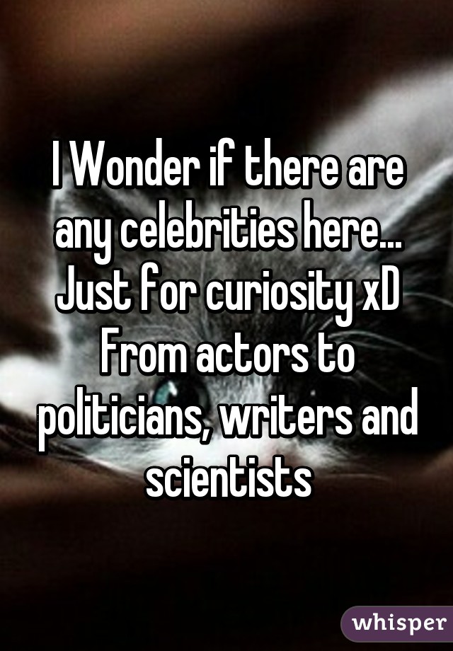 I Wonder if there are any celebrities here...
Just for curiosity xD
From actors to politicians, writers and scientists