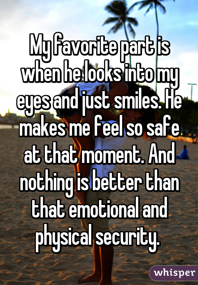 My favorite part is when he looks into my eyes and just smiles. He makes me feel so safe at that moment. And nothing is better than that emotional and physical security. 