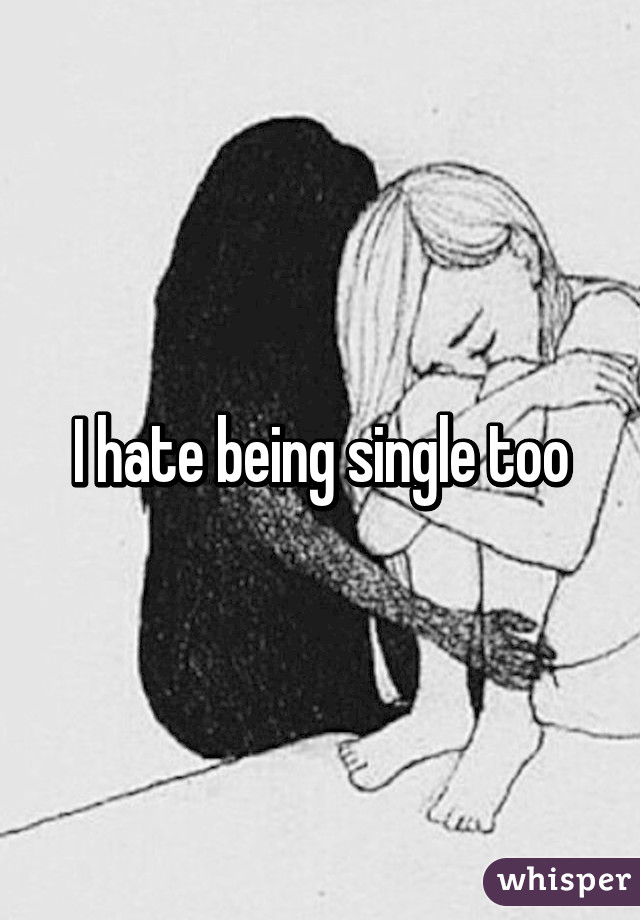 I hate being single too