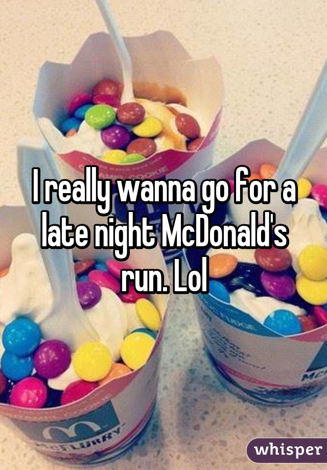 I really wanna go for a late night McDonald's run. Lol