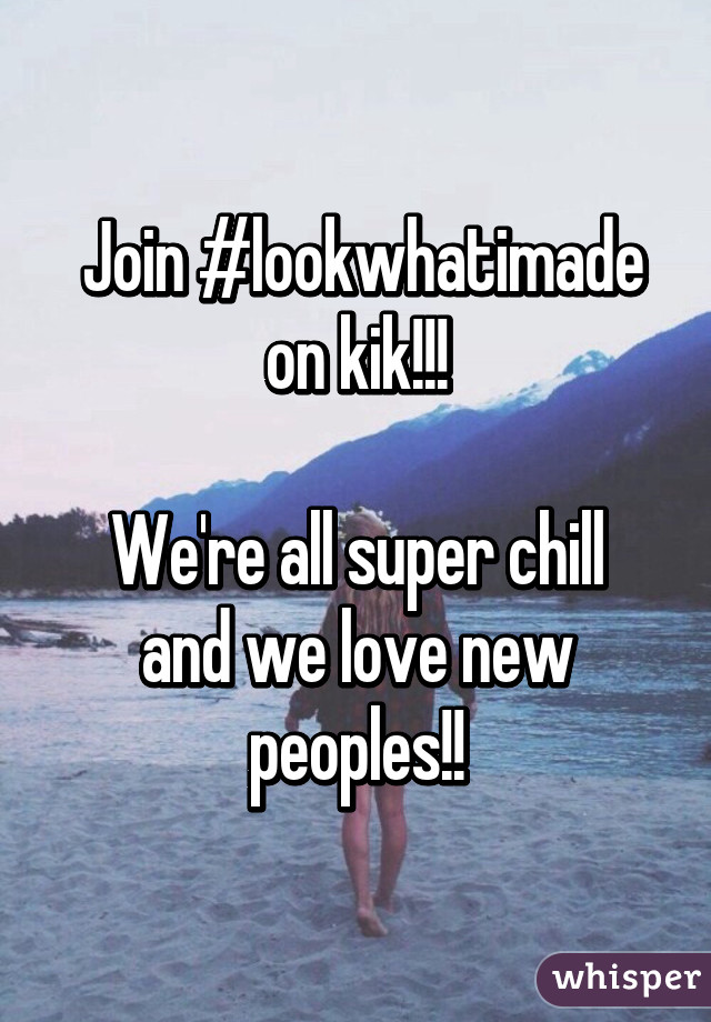  Join #lookwhatimade on kik!!!

We're all super chill and we love new peoples!!