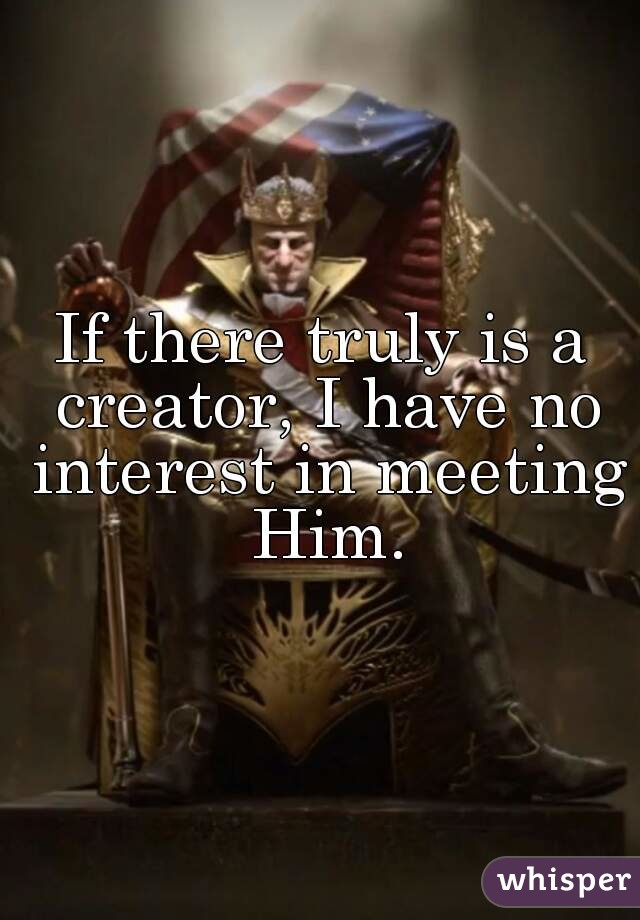 If there truly is a creator, I have no interest in meeting Him.