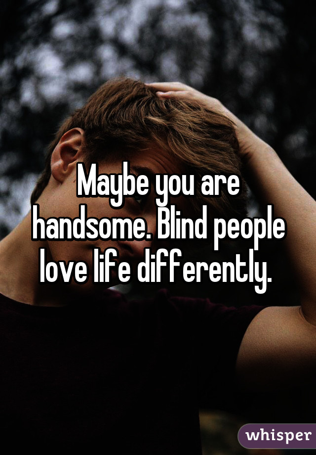 Maybe you are handsome. Blind people love life differently. 