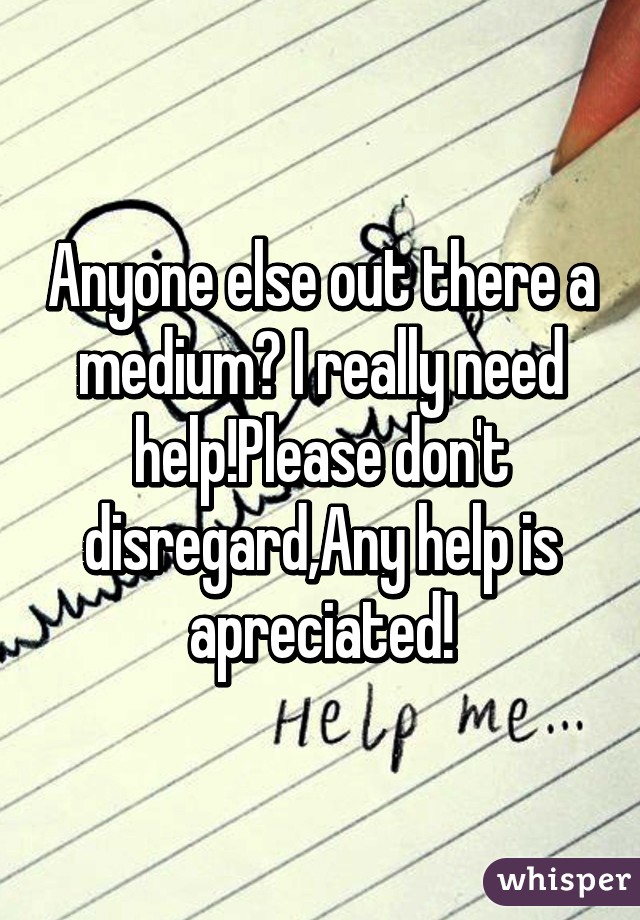 Anyone else out there a medium? I really need help!Please don't disregard,Any help is apreciated!