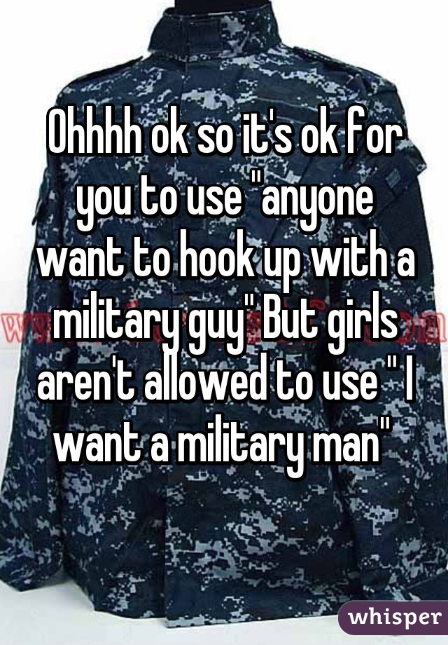 Ohhhh ok so it's ok for you to use "anyone want to hook up with a military guy" But girls aren't allowed to use " I want a military man" 
