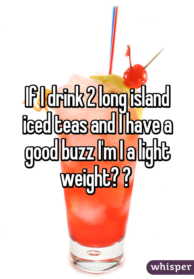 If I drink 2 long island iced teas and I have a good buzz I'm I a light weight? ? 