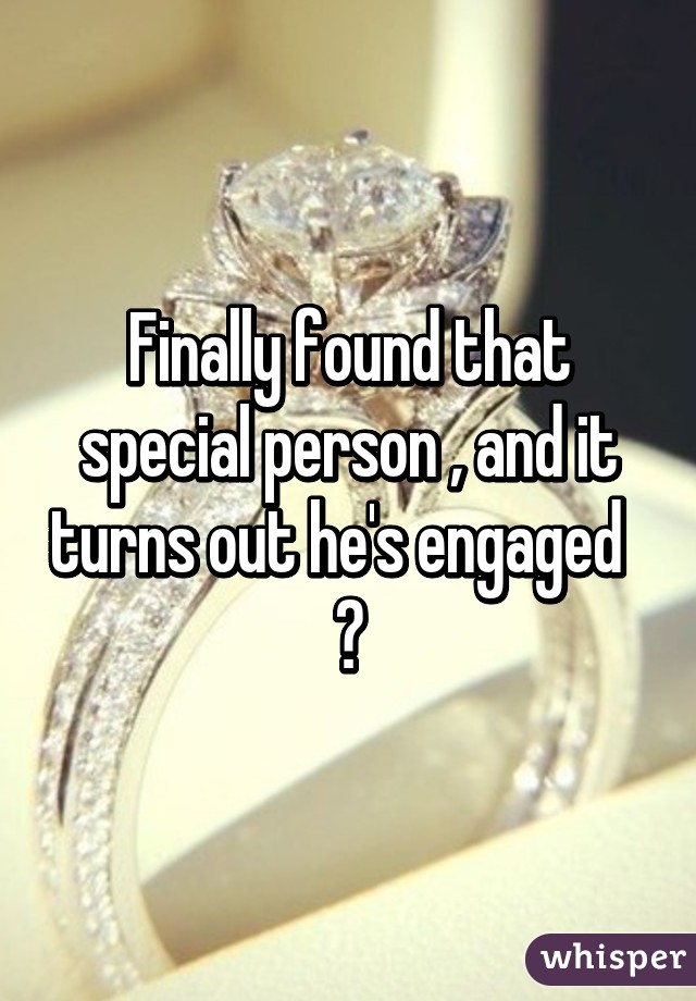 Finally found that special person , and it turns out he's engaged  
💔