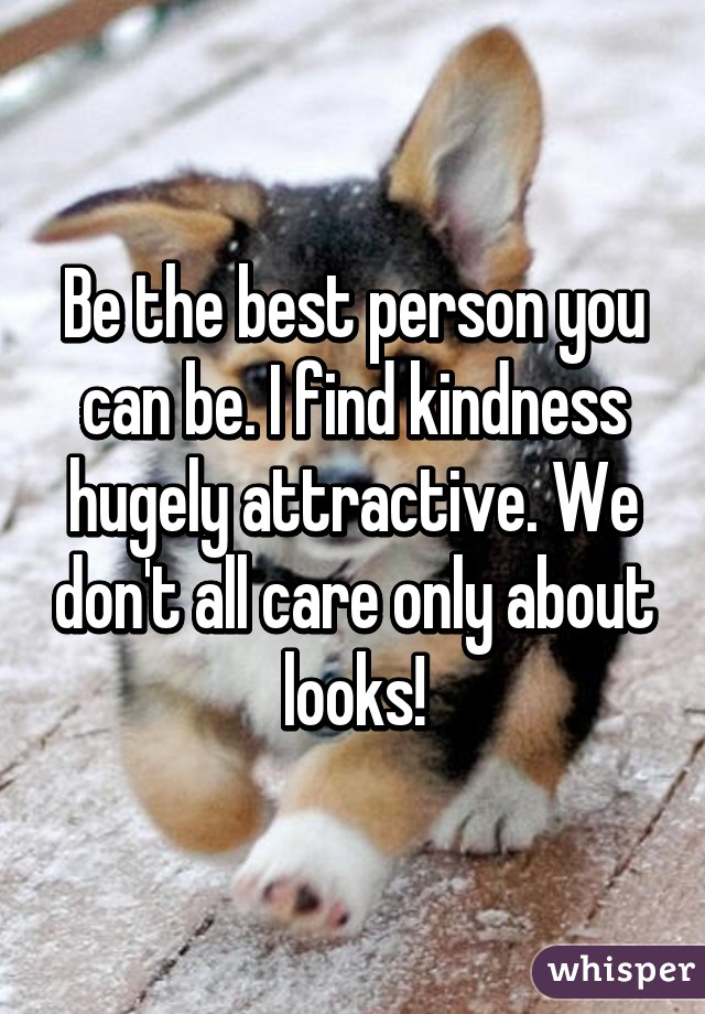 Be the best person you can be. I find kindness hugely attractive. We don't all care only about looks!