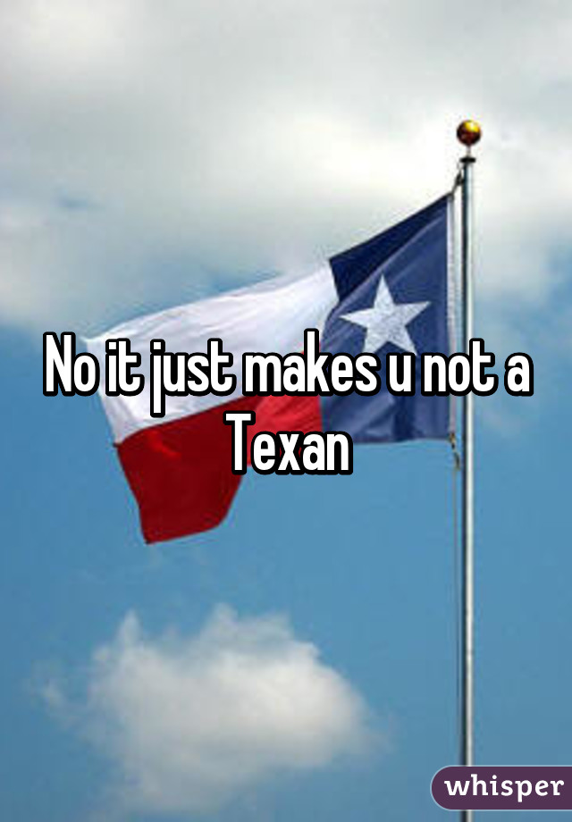 No it just makes u not a Texan