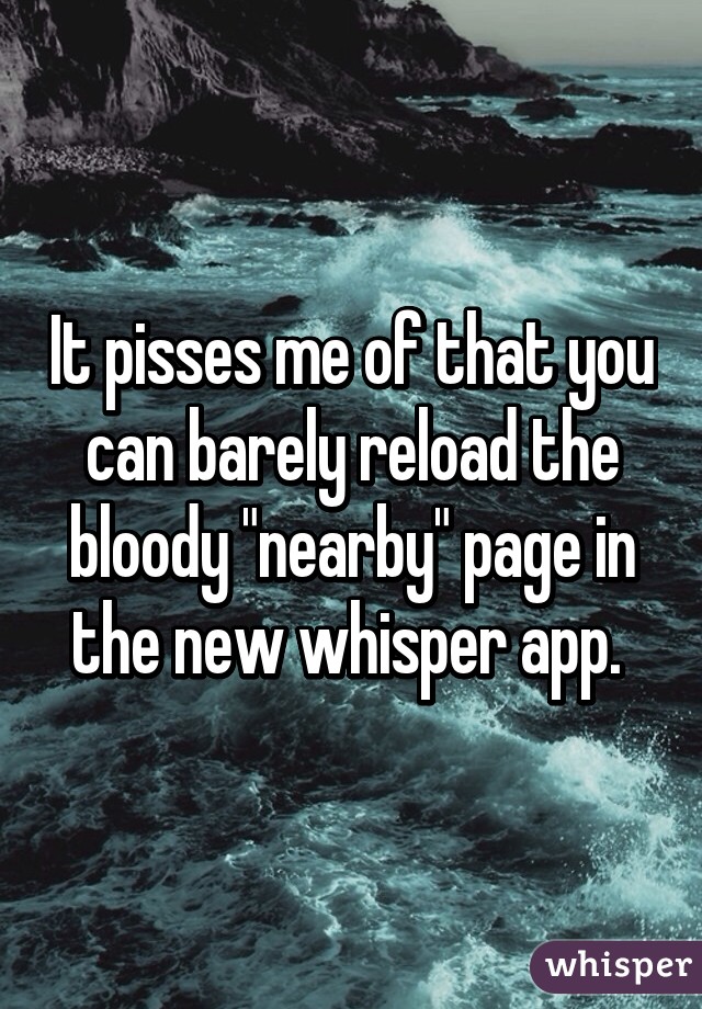 It pisses me of that you can barely reload the bloody "nearby" page in the new whisper app. 