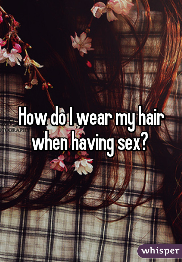 How do I wear my hair when having sex? 