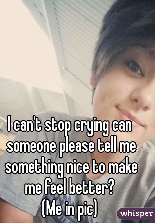 I can't stop crying can someone please tell me something nice to make me feel better? 
(Me in pic)