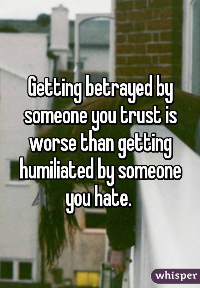 Getting betrayed by someone you trust is worse than getting humiliated by someone you hate. 