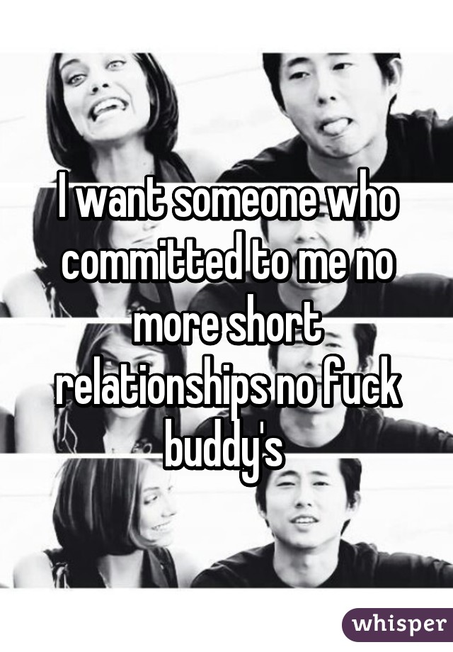 I want someone who committed to me no more short relationships no fuck buddy's 