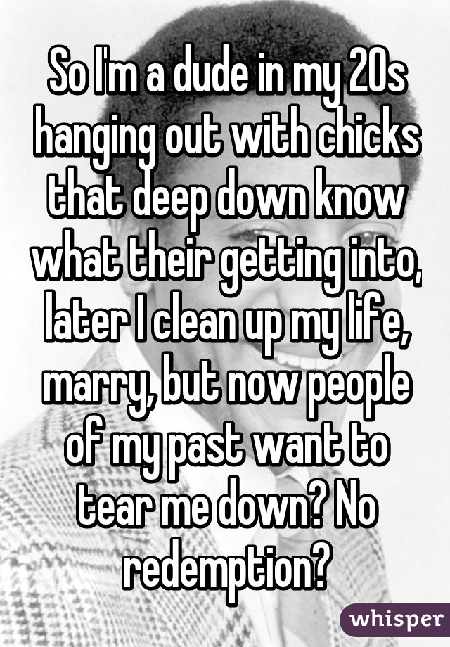 So I'm a dude in my 20s hanging out with chicks that deep down know what their getting into, later I clean up my life, marry, but now people of my past want to tear me down? No redemption?