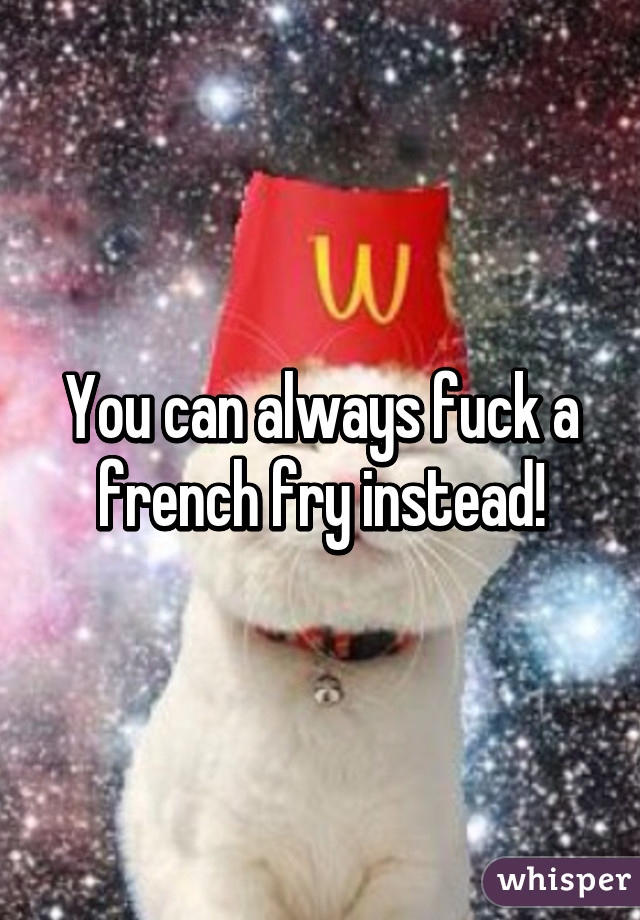 You can always fuck a french fry instead!