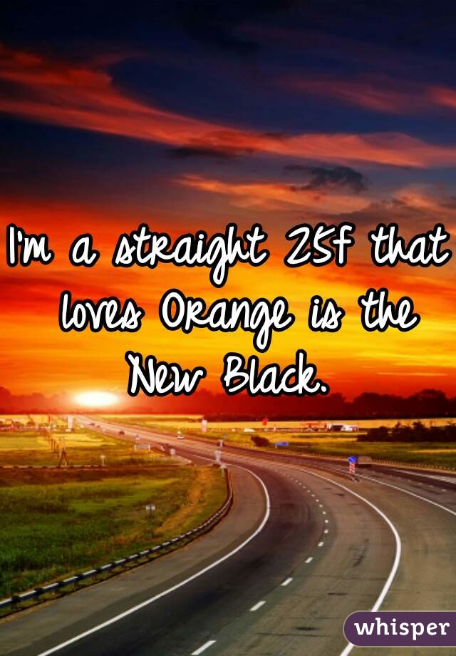 I'm a straight 25f that loves Orange is the New Black. 