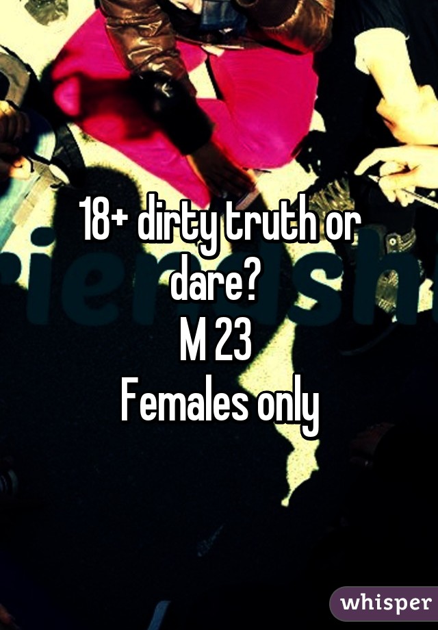 18+ dirty truth or dare? 
M 23 
Females only