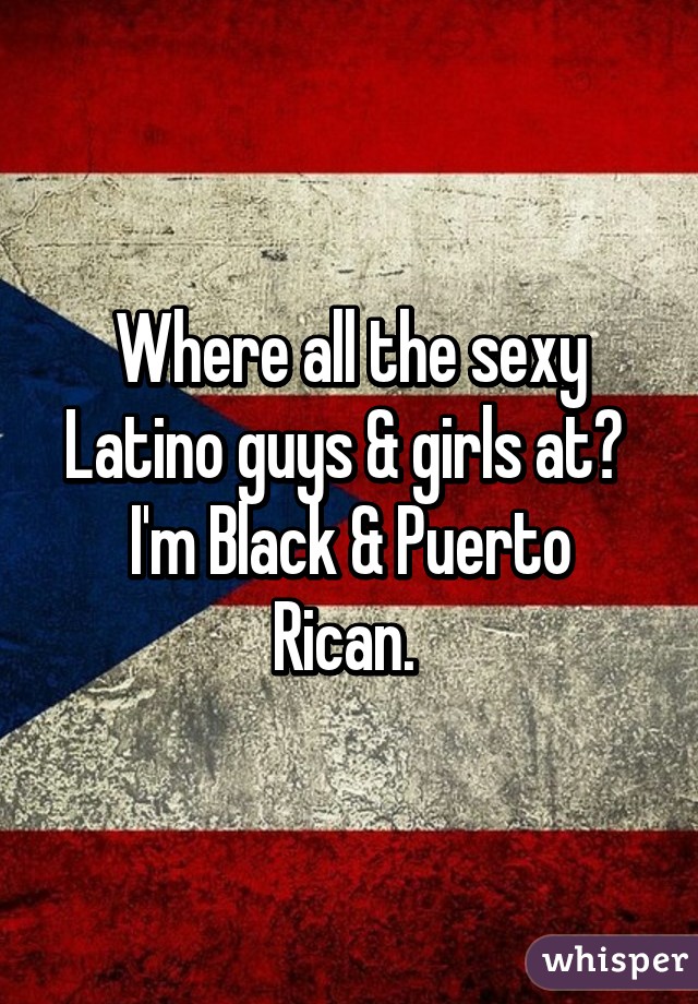 Where all the sexy Latino guys & girls at? 
I'm Black & Puerto Rican. 