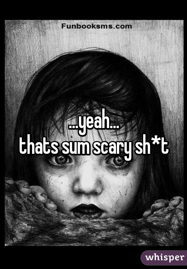 ...yeah...
thats sum scary sh*t