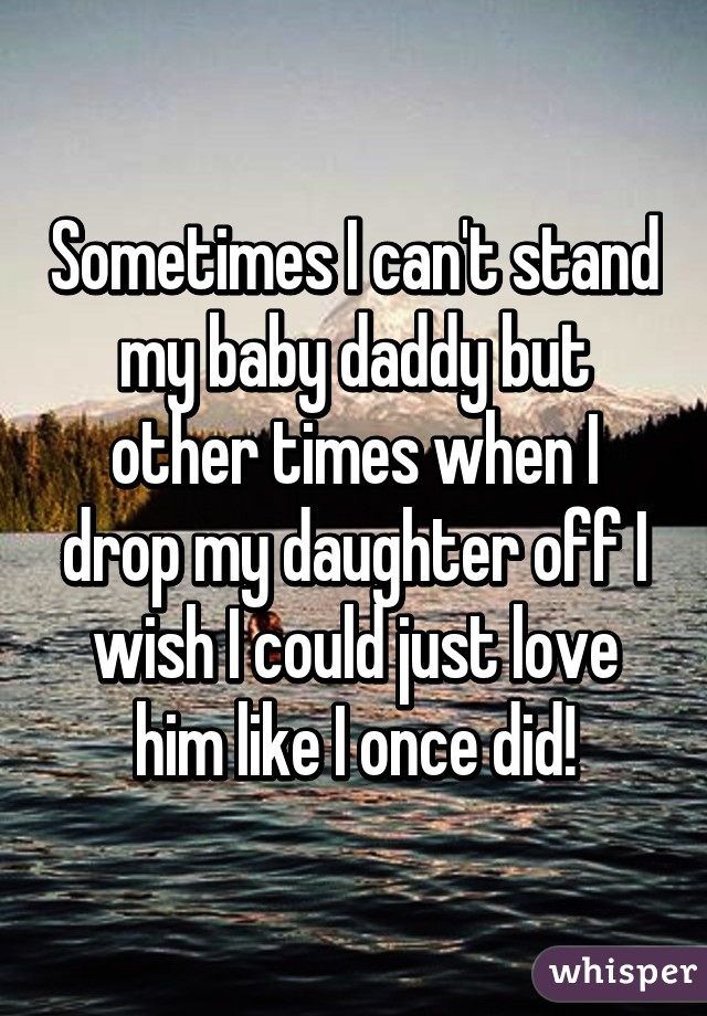 Sometimes I can't stand my baby daddy but other times when I drop my daughter off I wish I could just love him like I once did!