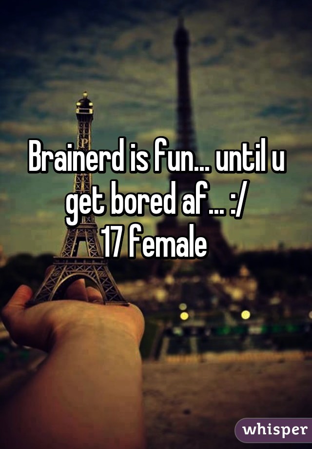 Brainerd is fun... until u get bored af... :/
17 female 
